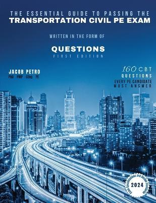 The Essential Guide to Passing The Transportation Civil PE Exam Written in the form of Questions: 160 CBT Questions Every PE Candidate Must Answer - Jacob Petro - cover