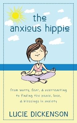 The Anxious Hippie: From worry, fear, & overreacting to finding the peace, love, & blessings in anxiety - Lucie Dickenson - cover