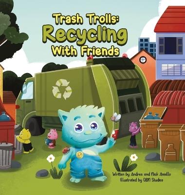 Trash Trolls Recycling with Friends: This story will motivate and empower readers to reduce, reuse, and recycle to make our world a greener and cleaner place! - Andrea Aniello,Nicholas Aniello - cover