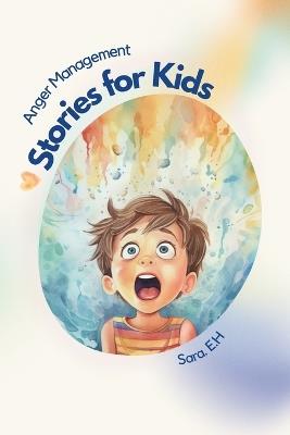 Anger Management Stories for Kids: A Parent's Guide to Empower and Help Kids to Understand Their Emotions and to Help Them Control Their Anger Through Fun and Short Stories - Sara El Hasbani - cover