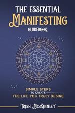 The Essential Manifesting Guidebook: Simple Steps to Create the Life You Truly Desire