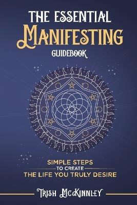 The Essential Manifesting Guidebook: Simple Steps to Create the Life You Truly Desire - Trish McKinnley - cover