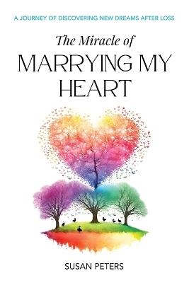 The Miracle of Marrying My Heart: A Journey of Discovering New Dreams After Loss - Susan Peters - cover