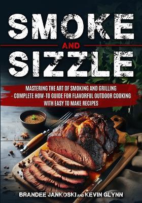 Smoke and Sizzle Mastering the Art of Smoking and Grilling - Complete How-To Guide For Flavorful Outdoor Cooking With Easy To Make Recipes - Brandee Jankoski,Kevin Glynn - cover