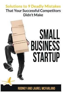 Small Business Startup: Solutions to 9 Deadly Mistakes That Your Successful Competitors Didn't Make - Rodney McFarland,Laurel McFarland - cover