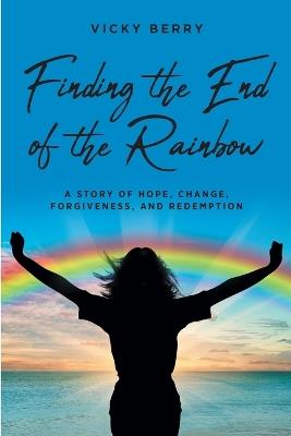 Finding the End of the Rainbow: A Story of Hope, Change, Forgiveness and Redemption - Vicky Berry - cover