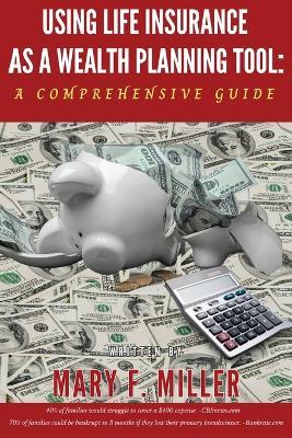 Using Life Insurance As A Wealth Planning Tool A Comprehensive Guide - Mary F Miller - cover