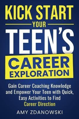 Kick Start Your Teen's Career Exploration: GAIN CAREER COACHING KNOWLEDGE and EMPOWER YOUR TEEN with QUICK, EASY ACTIVITIES to FIND CAREER DIRECTION - Amy L Zdanowski - cover