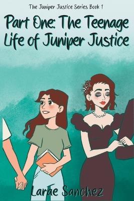 Part One: The Teenage Life of Juniper Justice: The Teenage Life of Juniper Justice - Larae M Sanchez - cover