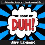 Book of Duh!, The: Outlandish, Stupid Acts from Everyday Life