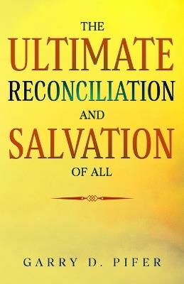 The Ultimate Reconciliation and Salvation of All - Garry D Pifer - cover