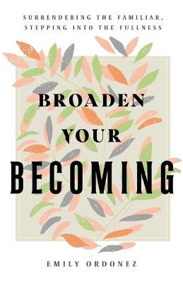 Broaden Your Becoming: Surrendering the Familiar, Stepping into the Fullness - Emily Ordonez - cover