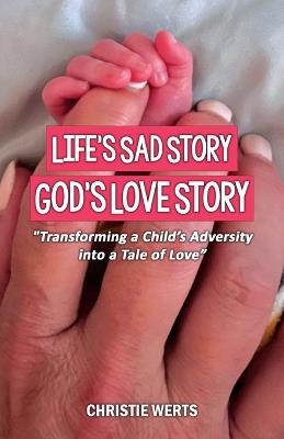 Life's Sad Story, God's Love Story: "Transforming a Child's Adversity into a Tale of Love" - Christie Werts - cover