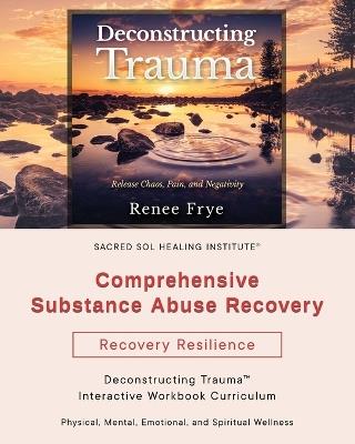 Comprehensive Substance Abuse Recovery: Deconstructing Trauma(TM) Interactive Workbook Curriculum - Renee Frye - cover