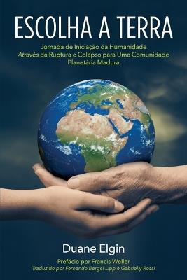 Escolha a Terra: Jornada de Iniciac¸a~o da Humanidade Atrave´s da Ruptura e Colapso para Uma Comunidade Planeta´ria Madura - Duane Elgin,Francis Weller - cover