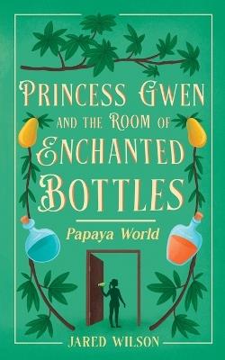 Princess Gwen and the Room of Enchanted Bottles: Papaya World - Jared Wilson - cover