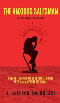 The Anxious Salesman: A Field Guide: How to Transform Your Inner Critic into a Championship Coach - J Sheldon Snodgrass - cover