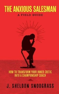 The Anxious Salesman: A Field Guide: How to Transform Your Inner Critic into a Championship Coach - J Sheldon Snodgrass - cover