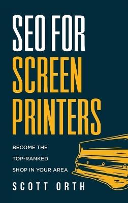 SEO for Screen Printers: Become the Top-Ranked Shop in Your Area - Scott Orth - cover