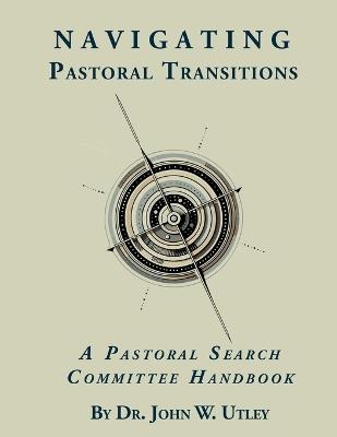 Navigating Pastoral Transitions: A Pastoral Search Committee Handbook - John Utley - cover