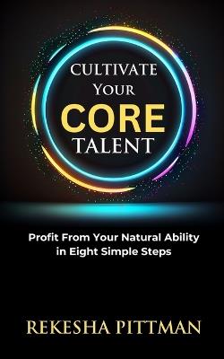 Cultivate Your Core Talent: Profit from Your Natural Ability in Eight Simple Steps - Rekesha Pittman - cover