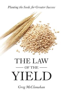 The Law of the Yield: Planting the Seeds for Greater Success - Greg McClanahan - cover