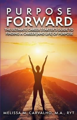 Purpose Forward: The Ultimate Career Starter's Guide to Finding a Career (and Life) of Purpose - Melissa Carvalho - cover