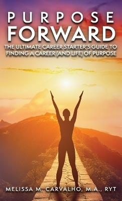 Purpose Forward: The Ultimate Career Starter's Guide to Finding a Career (and Life) of Purpose - Melissa Carvalho - cover