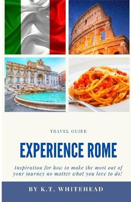 Experience Rome: Inspiration for how to make the most out of your journey no matter what you love - K T Whitehead - cover