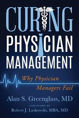 Curing Physician Management: Why Physician Managers Fail - Alan S Greenglass - cover