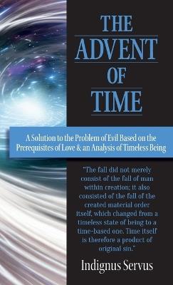 The Advent of Time: A Solution to the Problem of Evil Based on the Prerequisites of Love & an Analysis of Timeless Being - Indignus Servus - cover