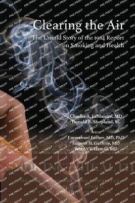 Clearing the Air: The Untold Story of the 1964 Report on Smoking and Health: The Untold Story of the - Charles A LeMaistre,Donald R Shopland - cover