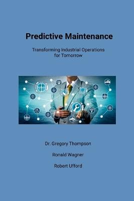 Predictive Maintenance: Transforming Industrial Operations for Tomorrow - Gregory Thompson,Ronald Wagner,Robert Ufford - cover