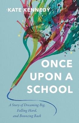 Once Upon a School: A Story of Dreaming Big, Falling Hard, and Bouncing Back - Kate Kennedy - cover