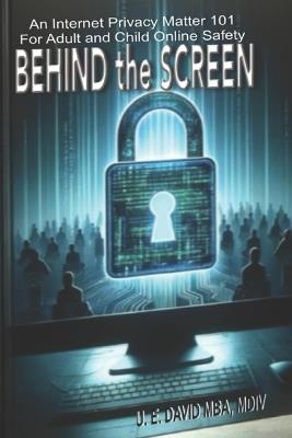 BEHIND the SCREEN: An Internet Privacy Matter 101 for Adult and Child Online Safety - Mba MDIV U E David - cover