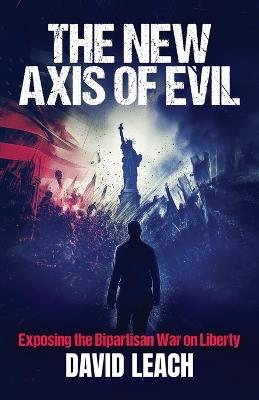 The New Axis of Evil: Exposing the Bipartisan War on Liberty - David Leach - cover