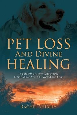 Pet Loss And Divine Healing: A Compassionate Guide For Navigating Your Devastating Loss - Rachel Shirley - cover