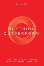 Outthink. Outperform.: Transform Your Organization Through Behavioral Marketing