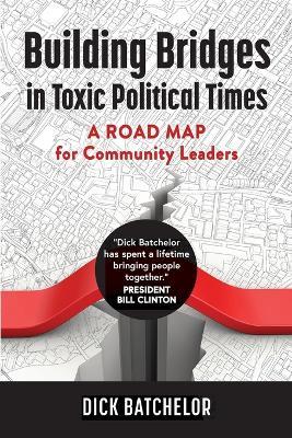 Building Bridges in Toxic Political Times: A Road Map for Community Leaders - Dick Batchelor - cover