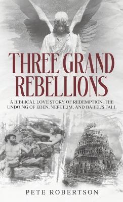 Three Grand Rebellions: A Biblical Love Story of Redemption, The Undoing of Eden, Nephilim, and Babel's Fall - Pete Robertson - cover