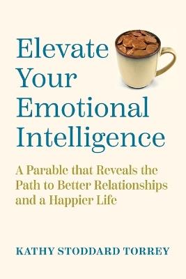 Elevate Your Emotional Intelligence: A Parable That Reveals the Path to Better Relationships and a Happier Life - Kathy Stoddard Torrey - cover