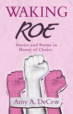 Waking Roe: Stories and Poems in Honor of Choice