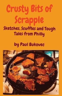 Crusty Bits of Scrapple: Sketches, Scuffles and Tough Tales from Philly by Paul Bukovec - Paul Bukovec - cover