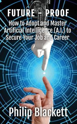 Future-Proof: How to Adopt and Master Artificial Intelligence (A.I.) to Secure Your Job and Career - Philip Blackett - cover