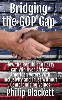 Bridging the GOP Gap: How the Republican Party can Win Over African American Voters With Inclusivity and Trust Without Compromising Values - Philip Blackett - cover