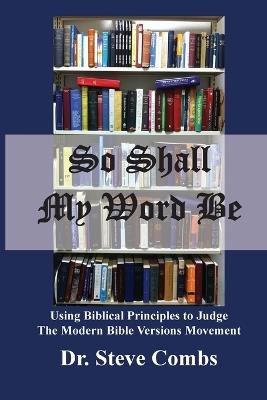 So Shall My Word Be: Using Biblical Principles to Judge the Modern Bible Versions Movement - Steve Combs - cover