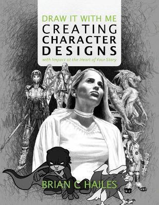 Draw It With Me - Creating Character Designs with Impact at the Heart of Your Story - Brian C Hailes - cover