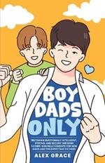 Boy Dads Only! Becoming Emotionally Intelligent, Strong, and Secure Through Father-Son Relationships For New Dads and The Expectant Fathers