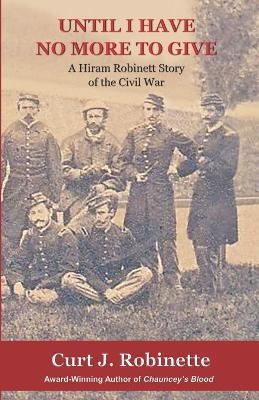 Until I Have No More to Give: A Hiram Robinett Novel of the Civil War - Curt Robinette - cover