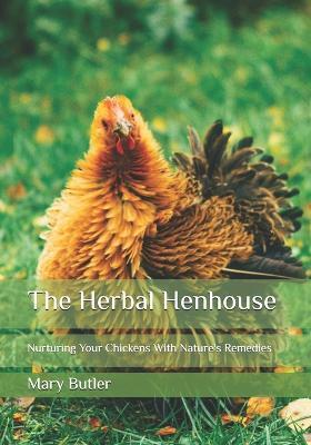 The Herbal Henhouse: Nurturing Your Chickens With Nature's Remedies - Mary Butler - cover
